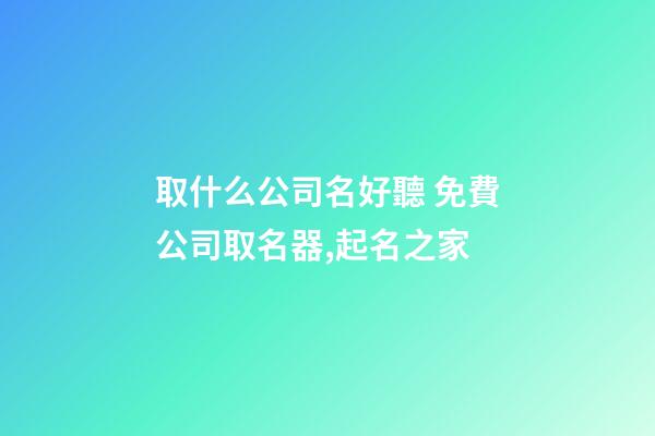 取什么公司名好聽 免費公司取名器,起名之家-第1張-公司起名-玄機派